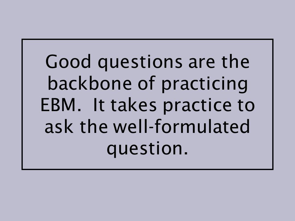 Good questions are the backbone of practicing EBM.
