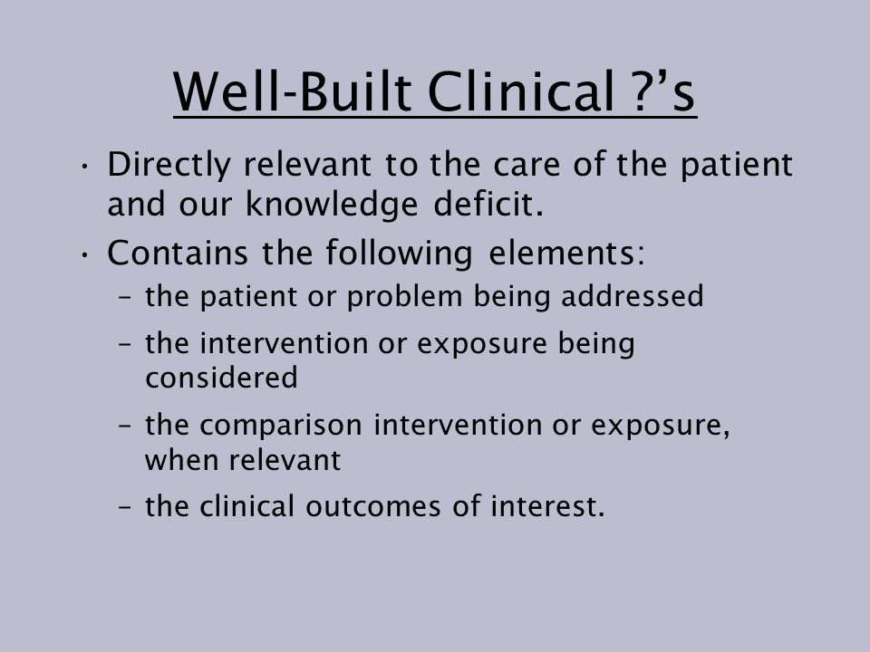 Well-Built Clinical ’s Directly relevant to the care of the patient and our knowledge deficit.