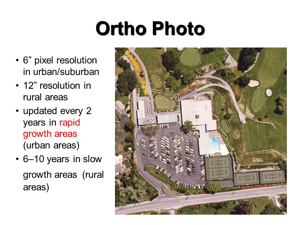 Ortho Photo 6 pixel resolution in urban/suburban 12 resolution in rural areas updated every 2 years in rapid growth areas (urban areas) 6–10 years in slow growth areas (rural areas)