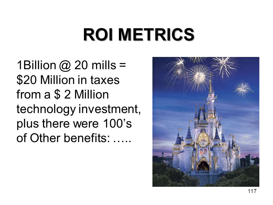 117 ROI METRICS 20 mills = $20 Million in taxes from a $ 2 Million technology investment, plus there were 100’s of Other benefits: …..