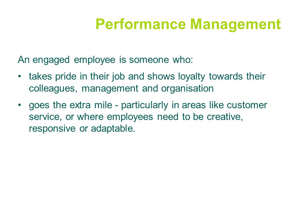 Performance Management An engaged employee is someone who: takes pride in their job and shows loyalty towards their colleagues, management and organisation goes the extra mile - particularly in areas like customer service, or where employees need to be creative, responsive or adaptable.