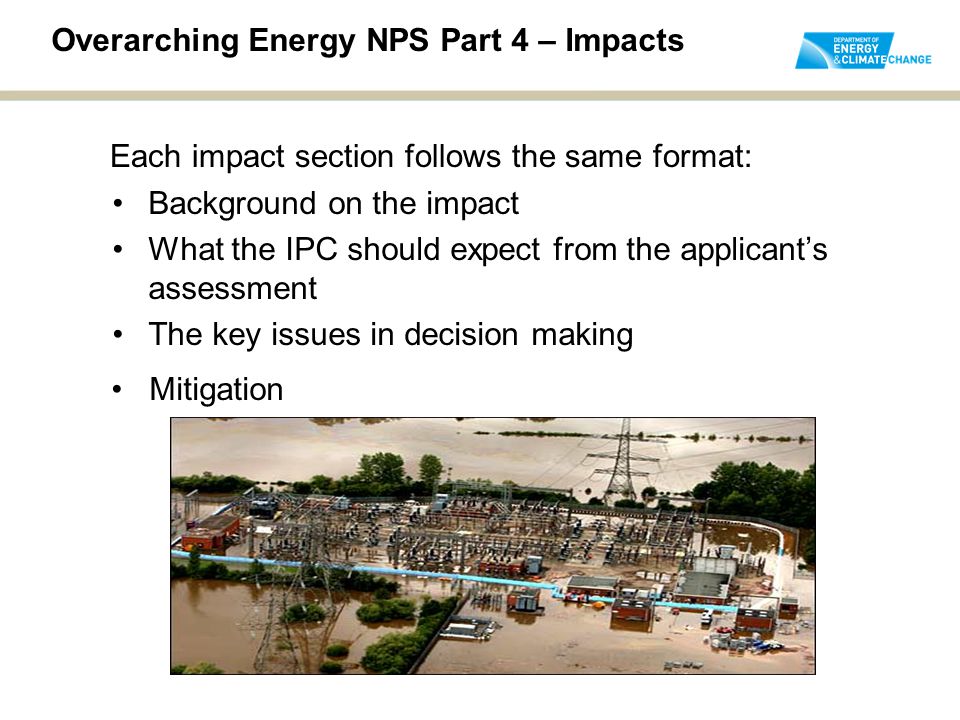 Background on the impact What the IPC should expect from the applicant’s assessment The key issues in decision making Overarching Energy NPS Part 4 – Impacts Each impact section follows the same format: Mitigation