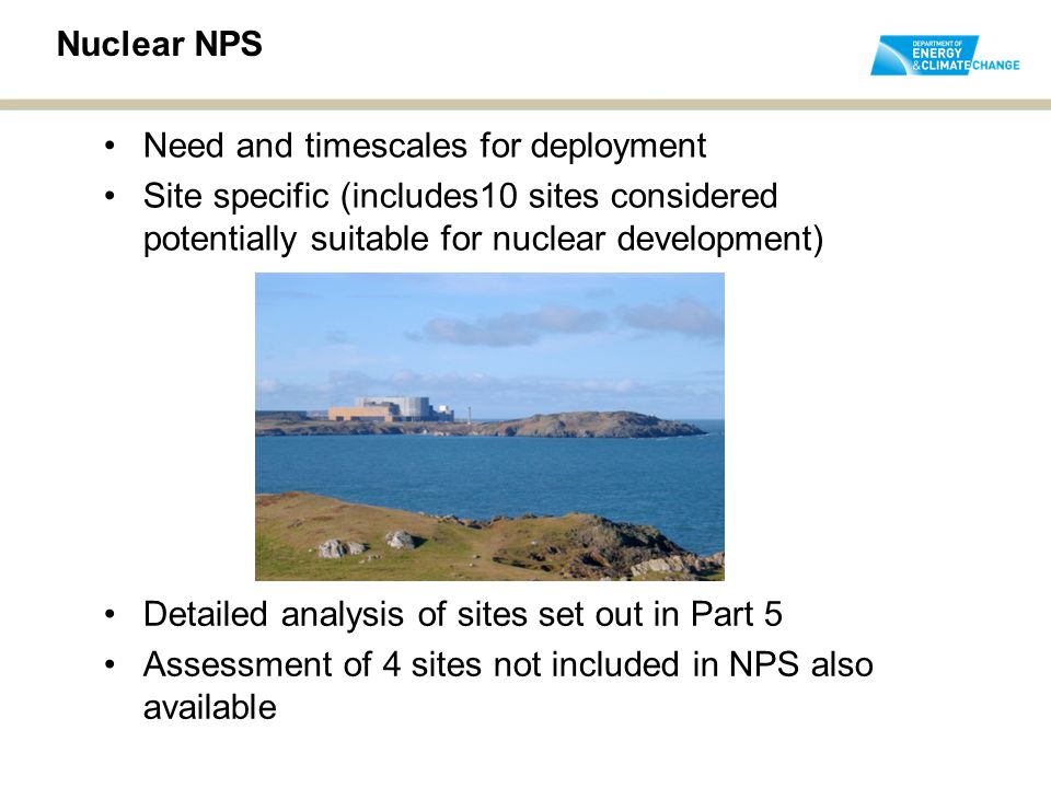Nuclear NPS Detailed analysis of sites set out in Part 5 Assessment of 4 sites not included in NPS also available Need and timescales for deployment Site specific (includes10 sites considered potentially suitable for nuclear development)