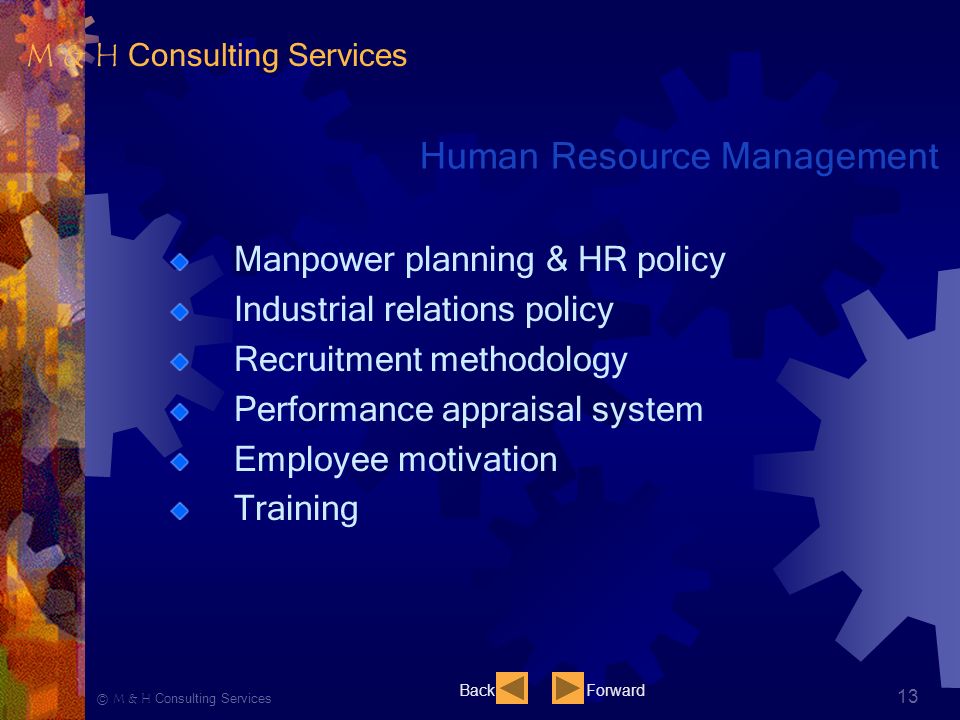 Ⓒ M & H Consulting Services 13 Human Resource Management Manpower planning & HR policy Industrial relations policy Recruitment methodology Performance appraisal system Employee motivation Training BackForward M & H Consulting Services