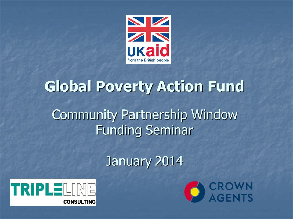 Global Poverty Action Fund Community Partnership Window Funding Seminar January 2014 Global Poverty Action Fund Community Partnership Window Funding Seminar January 2014