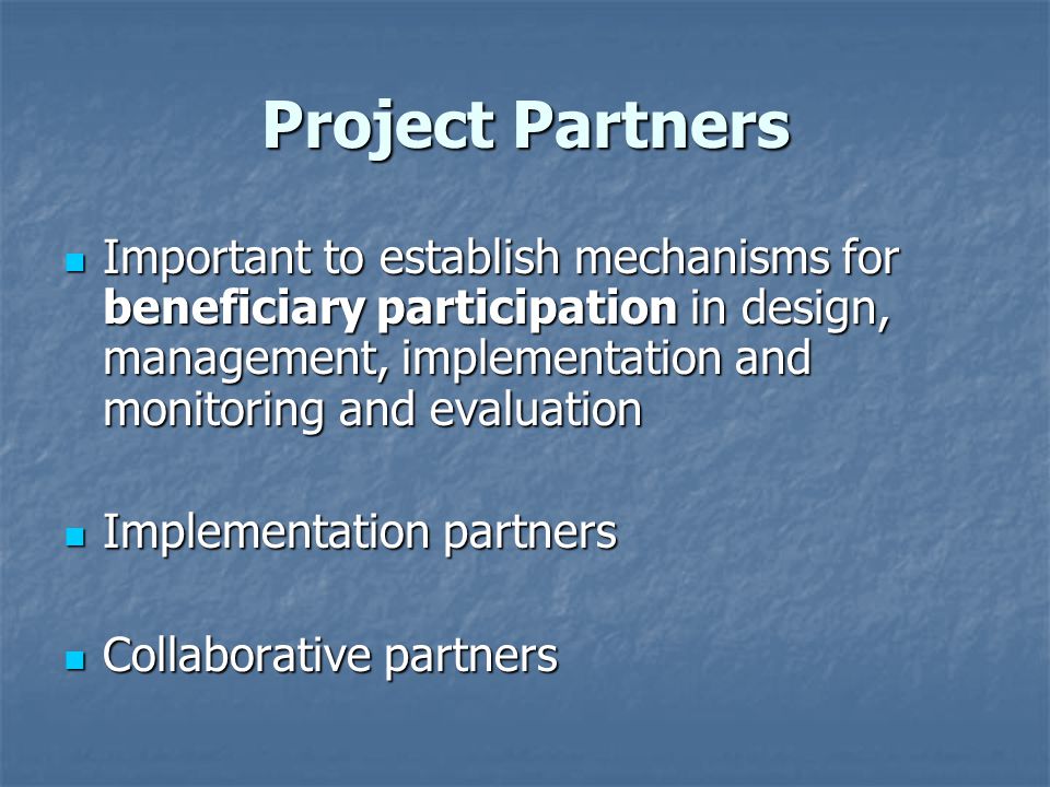 Project Partners Important to establish mechanisms for beneficiary participation in design, management, implementation and monitoring and evaluation Important to establish mechanisms for beneficiary participation in design, management, implementation and monitoring and evaluation Implementation partners Implementation partners Collaborative partners Collaborative partners