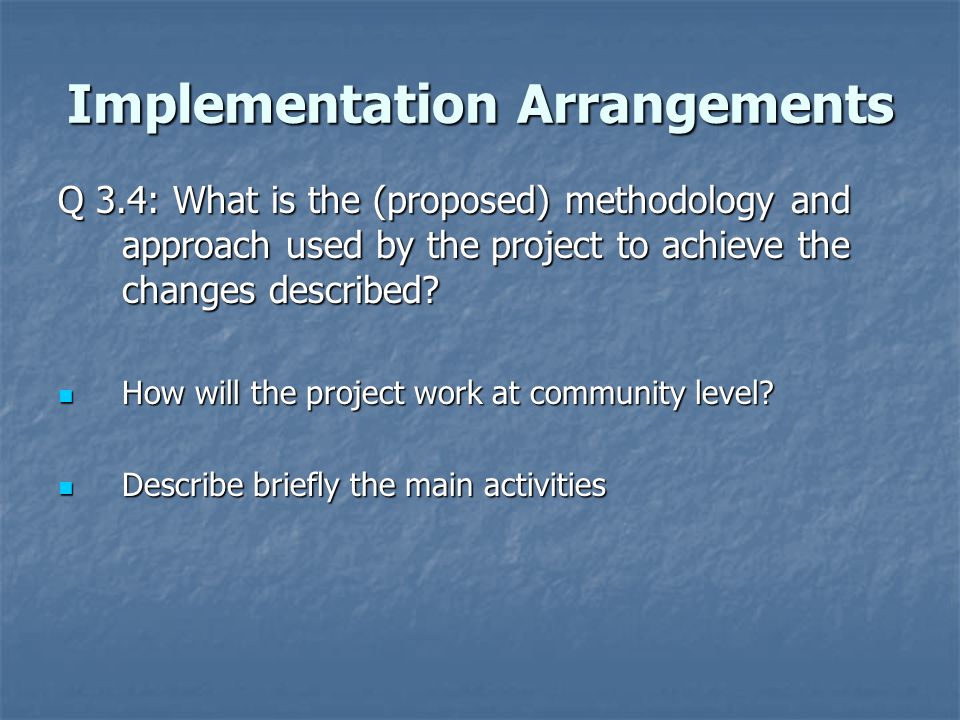 Implementation Arrangements Q 3.4: What is the (proposed) methodology and approach used by the project to achieve the changes described.
