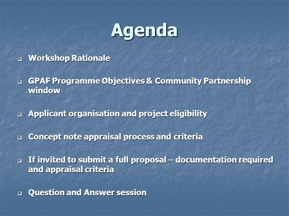Agenda  Workshop Rationale  GPAF Programme Objectives & Community Partnership window  Applicant organisation and project eligibility  Concept note appraisal process and criteria  If invited to submit a full proposal – documentation required and appraisal criteria  Question and Answer session