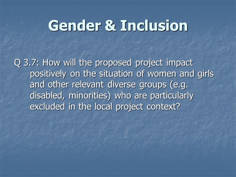Gender & Inclusion Q 3.7: How will the proposed project impact positively on the situation of women and girls and other relevant diverse groups (e.g.