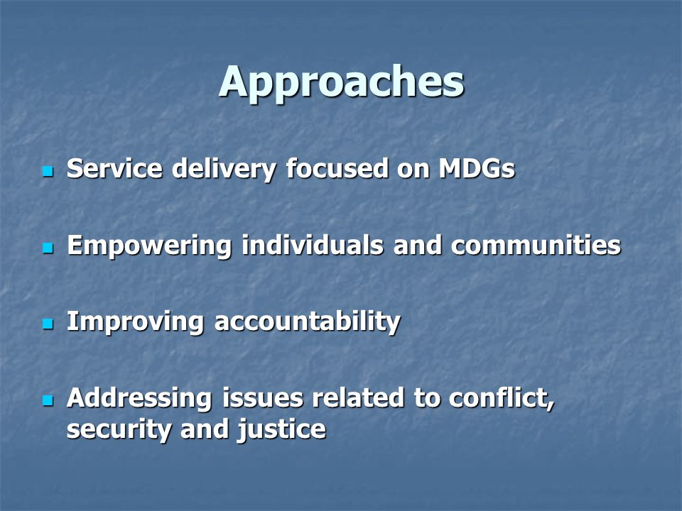 Approaches Service delivery focused on MDGs Service delivery focused on MDGs Empowering individuals and communities Empowering individuals and communities Improving accountability Improving accountability Addressing issues related to conflict, security and justice Addressing issues related to conflict, security and justice