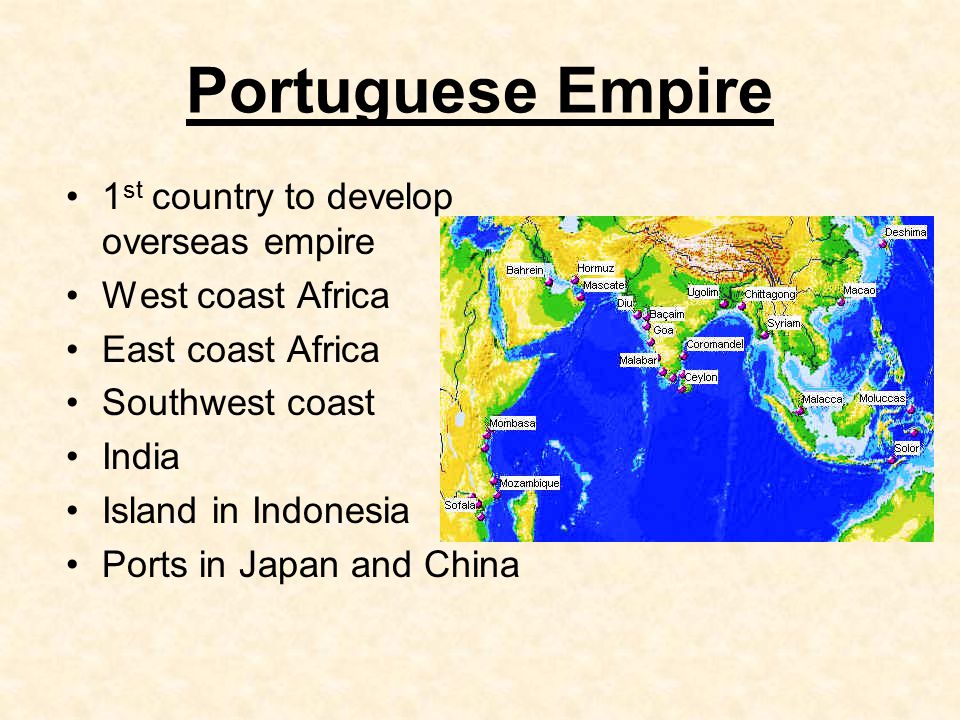 Portuguese Empire 1 st country to develop overseas empire West coast Africa East coast Africa Southwest coast India Island in Indonesia Ports in Japan and China