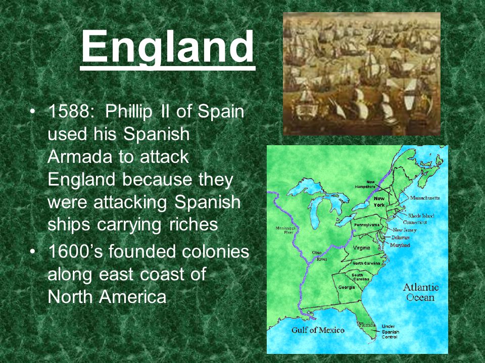 England 1588: Phillip II of Spain used his Spanish Armada to attack England because they were attacking Spanish ships carrying riches 1600’s founded colonies along east coast of North America