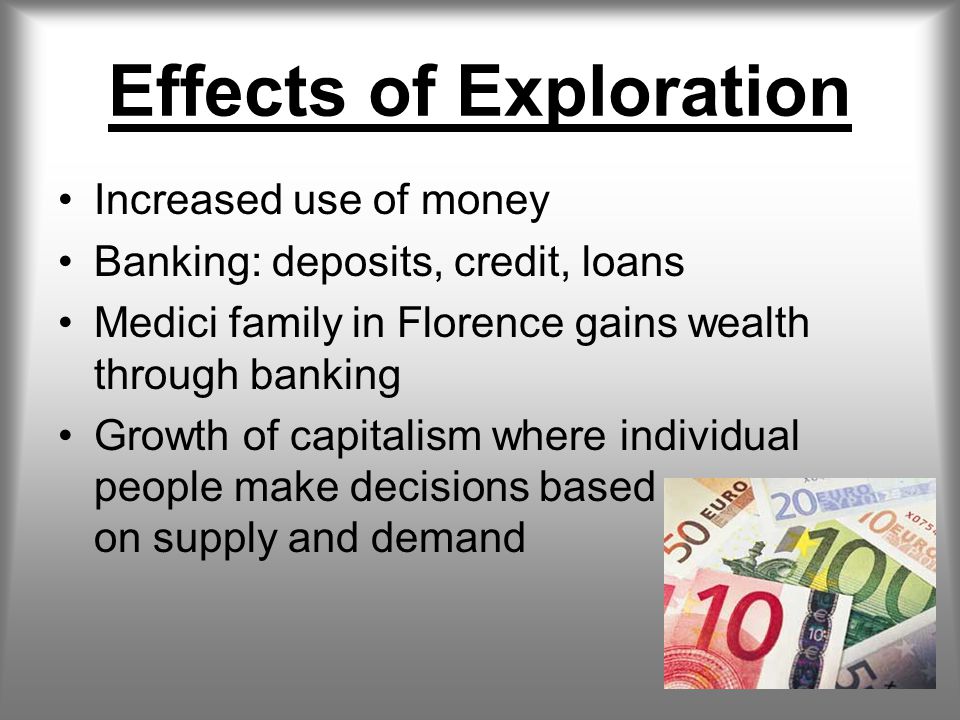 Effects of Exploration Increased use of money Banking: deposits, credit, loans Medici family in Florence gains wealth through banking Growth of capitalism where individual people make decisions based on supply and demand