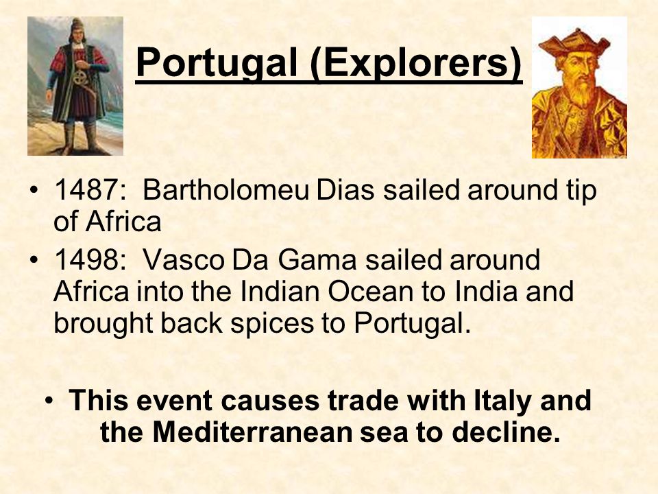Portugal (Explorers) 1487: Bartholomeu Dias sailed around tip of Africa 1498: Vasco Da Gama sailed around Africa into the Indian Ocean to India and brought back spices to Portugal.