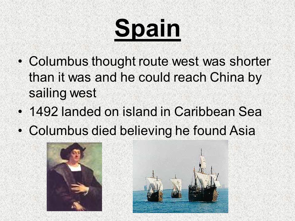 Spain Columbus thought route west was shorter than it was and he could reach China by sailing west 1492 landed on island in Caribbean Sea Columbus died believing he found Asia