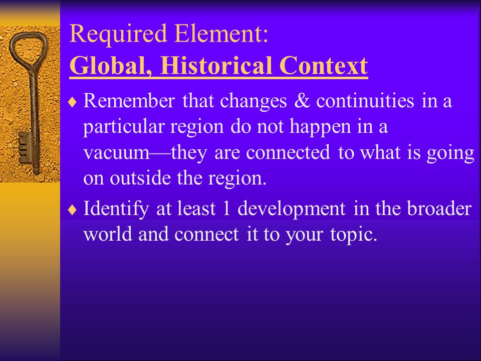 Required Element: Global, Historical Context  Remember that changes & continuities in a particular region do not happen in a vacuum—they are connected to what is going on outside the region.