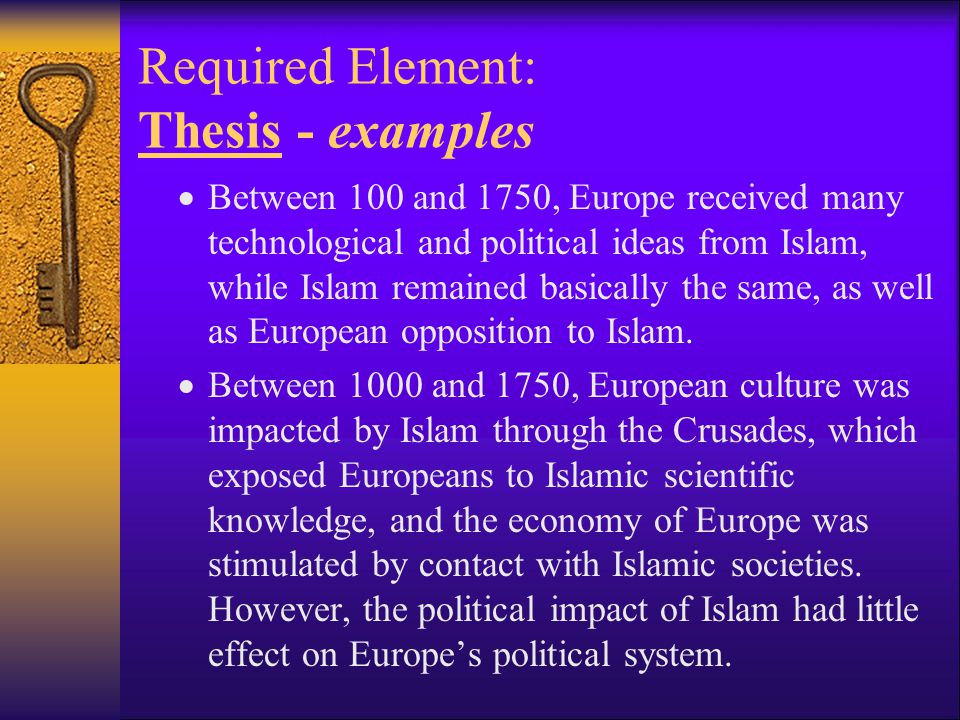 Required Element: Thesis - examples  Between 100 and 1750, Europe received many technological and political ideas from Islam, while Islam remained basically the same, as well as European opposition to Islam.