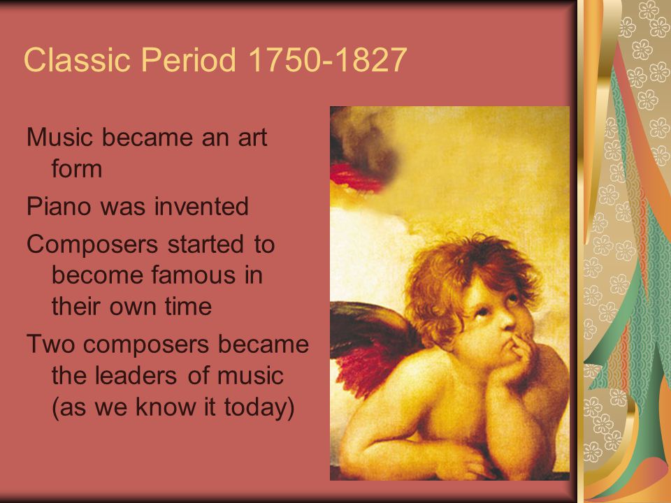 Classic Period Music became an art form Piano was invented Composers started to become famous in their own time Two composers became the leaders of music (as we know it today)