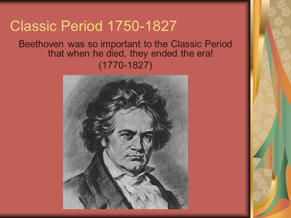 Classic Period Beethoven was so important to the Classic Period that when he died, they ended the era.