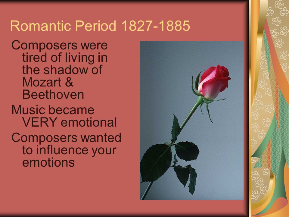 Romantic Period Composers were tired of living in the shadow of Mozart & Beethoven Music became VERY emotional Composers wanted to influence your emotions