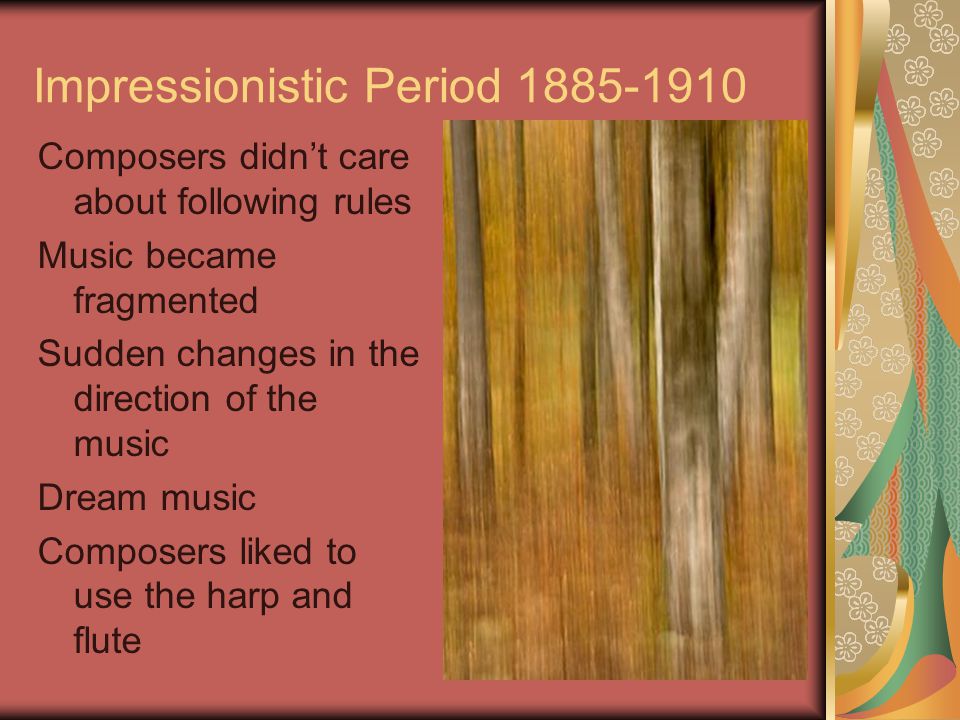 Impressionistic Period Composers didn’t care about following rules Music became fragmented Sudden changes in the direction of the music Dream music Composers liked to use the harp and flute
