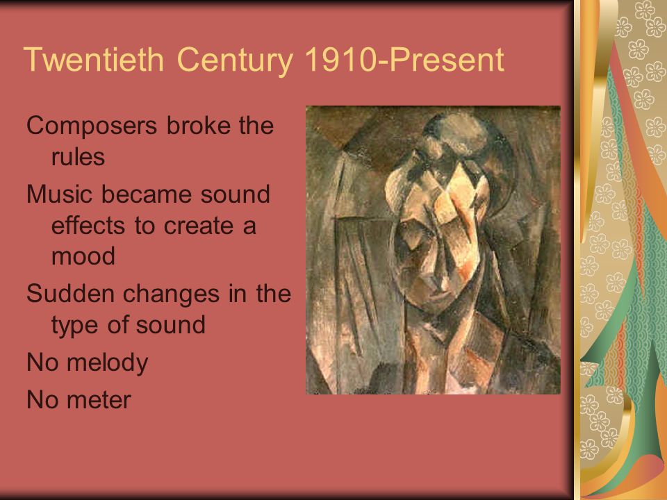 Twentieth Century 1910-Present Composers broke the rules Music became sound effects to create a mood Sudden changes in the type of sound No melody No meter