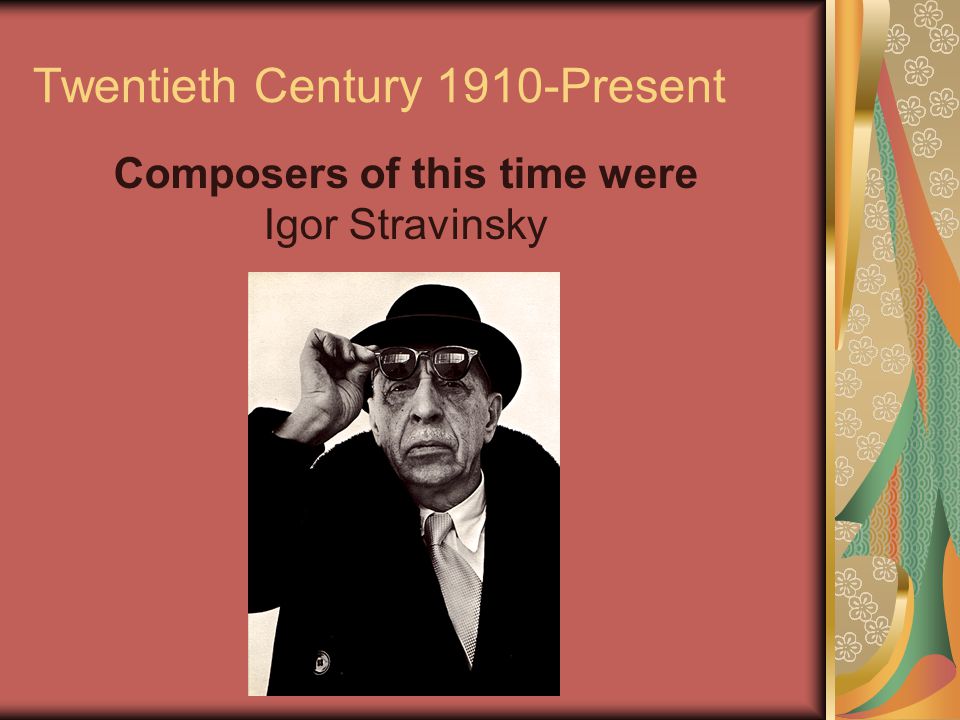 Twentieth Century 1910-Present Composers of this time were Igor Stravinsky