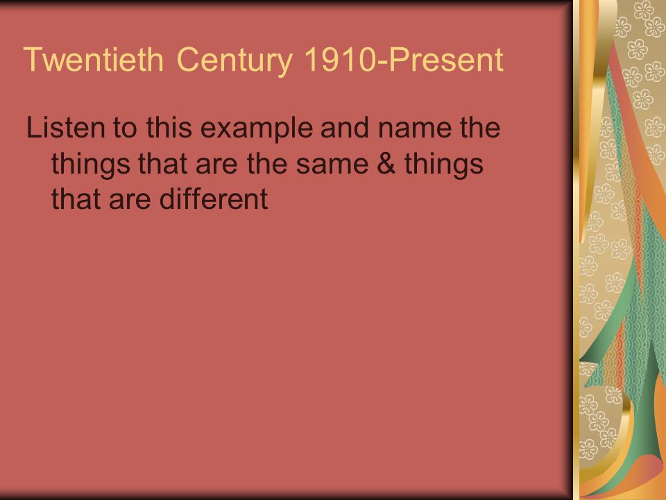 Twentieth Century 1910-Present Listen to this example and name the things that are the same & things that are different