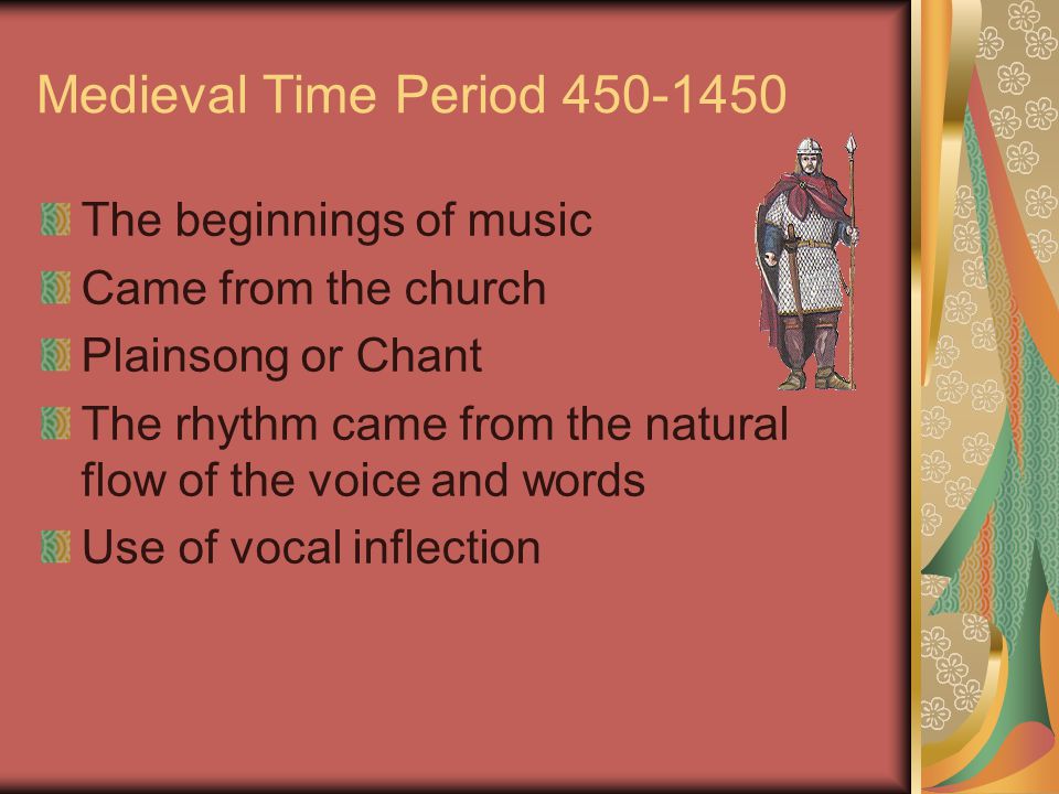 Medieval Time Period The beginnings of music Came from the church Plainsong or Chant The rhythm came from the natural flow of the voice and words Use of vocal inflection