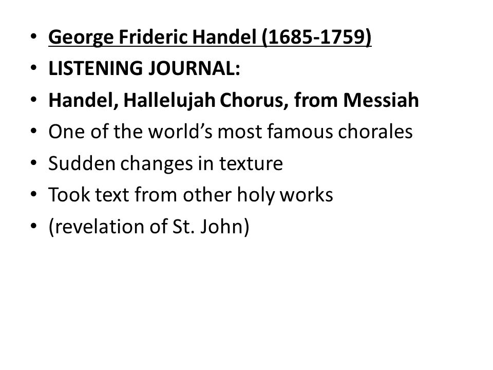 George Frideric Handel ( ) LISTENING JOURNAL: Handel, Hallelujah Chorus, from Messiah One of the world’s most famous chorales Sudden changes in texture Took text from other holy works (revelation of St.