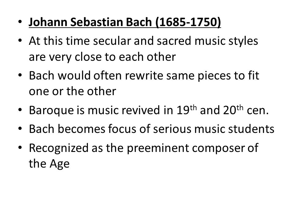Johann Sebastian Bach ( ) At this time secular and sacred music styles are very close to each other Bach would often rewrite same pieces to fit one or the other Baroque is music revived in 19 th and 20 th cen.