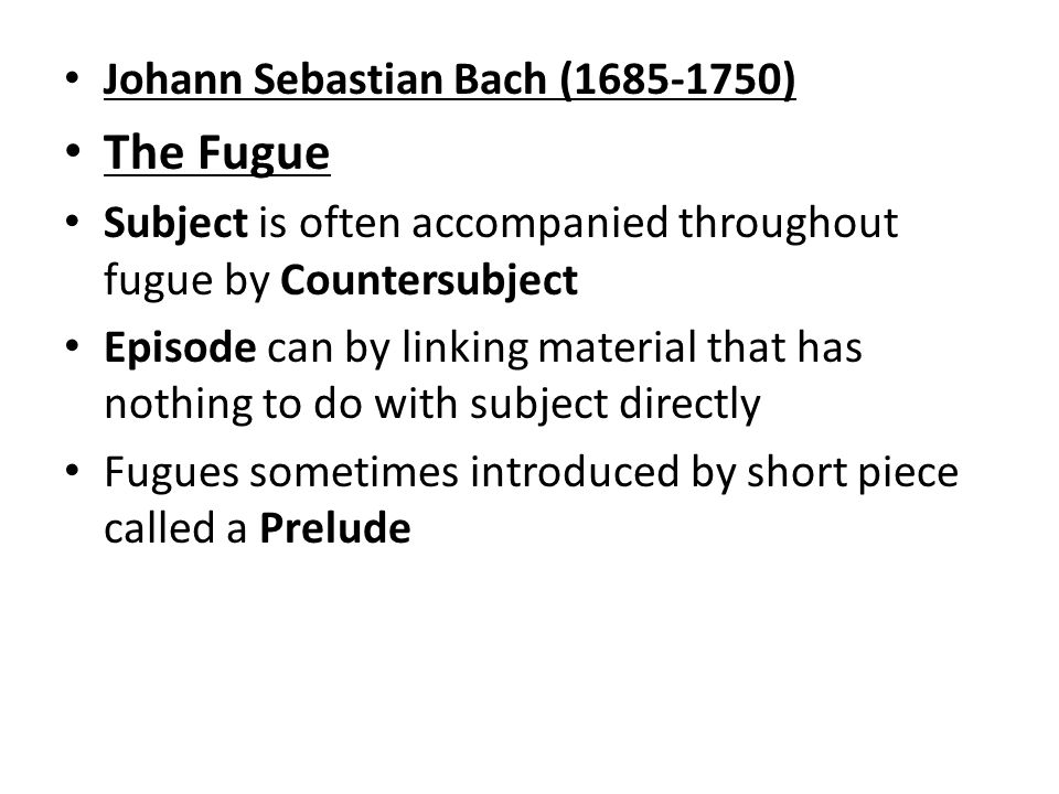 Johann Sebastian Bach ( ) The Fugue Subject is often accompanied throughout fugue by Countersubject Episode can by linking material that has nothing to do with subject directly Fugues sometimes introduced by short piece called a Prelude