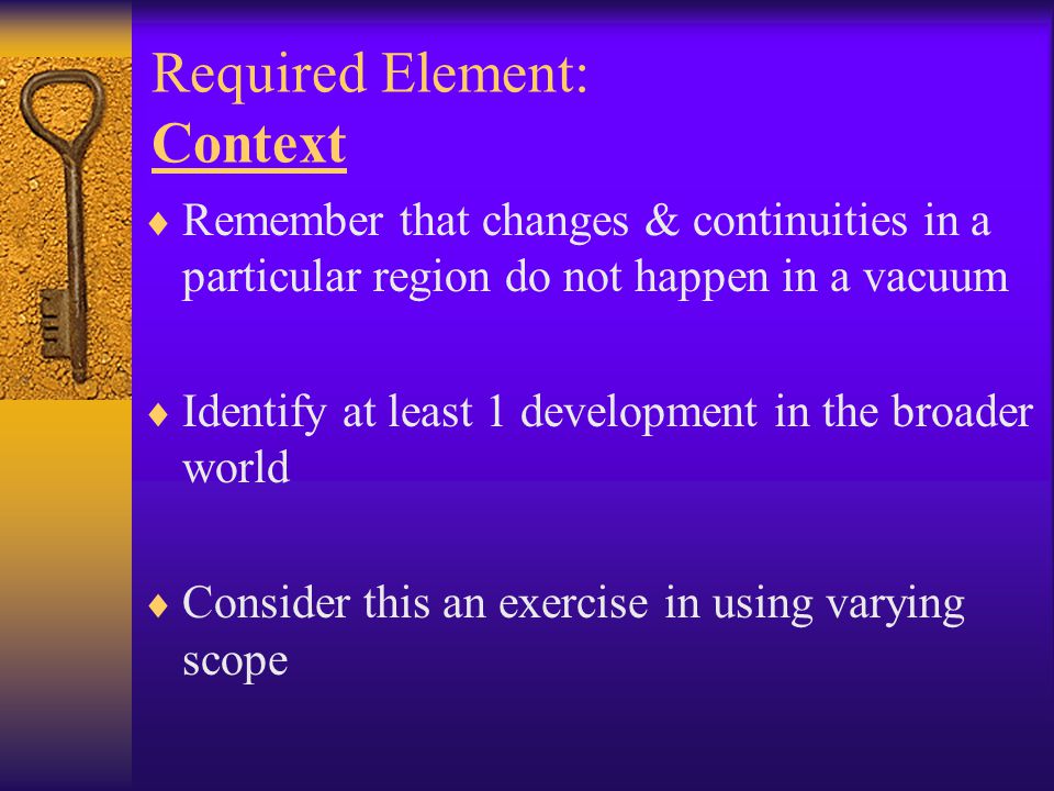 Required Element: Context  Remember that changes & continuities in a particular region do not happen in a vacuum  Identify at least 1 development in the broader world  Consider this an exercise in using varying scope