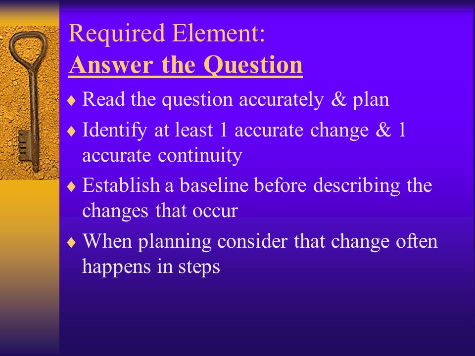 Required Element: Answer the Question  Read the question accurately & plan  Identify at least 1 accurate change & 1 accurate continuity  Establish a baseline before describing the changes that occur  When planning consider that change often happens in steps