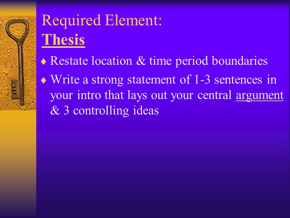 Required Element: Thesis  Restate location & time period boundaries  Write a strong statement of 1-3 sentences in your intro that lays out your central argument & 3 controlling ideas