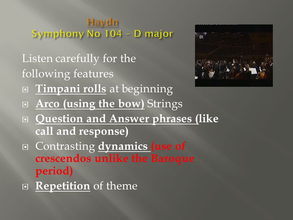 Listen carefully for the following features  Timpani rolls at beginning  Arco (using the bow) Strings  Question and Answer phrases (like call and response)  Contrasting dynamics (use of crescendos unlike the Baroque period)  Repetition of theme