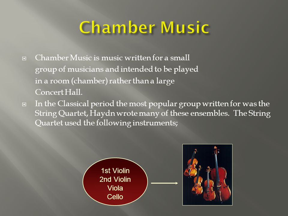  Chamber Music is music written for a small group of musicians and intended to be played in a room (chamber) rather than a large Concert Hall.