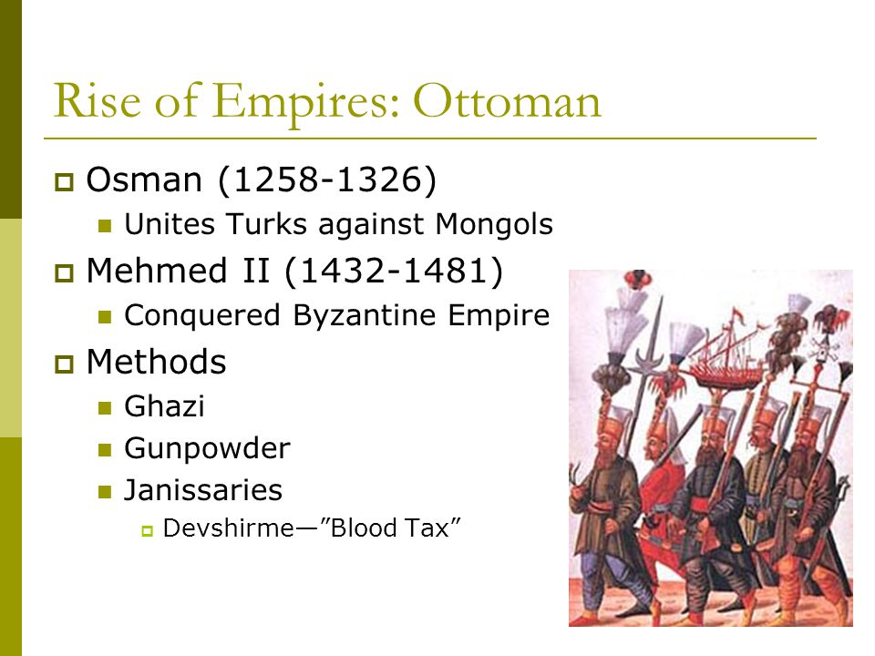 Rise of Empires: Ottoman  Osman ( ) Unites Turks against Mongols  Mehmed II ( ) Conquered Byzantine Empire  Methods Ghazi Gunpowder Janissaries  Devshirme— Blood Tax