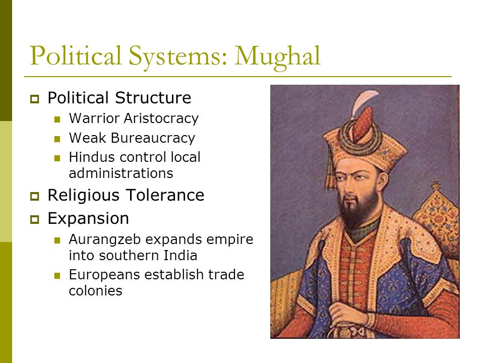 Political Systems: Mughal  Political Structure Warrior Aristocracy Weak Bureaucracy Hindus control local administrations  Religious Tolerance  Expansion Aurangzeb expands empire into southern India Europeans establish trade colonies