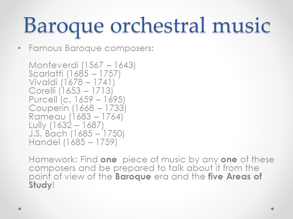 Baroque orchestral music Famous Baroque composers: Monteverdi (1567 – 1643) Scarlatti (1685 – 1757) Vivaldi (1678 – 1741) Corelli (1653 – 1713) Purcell (c.