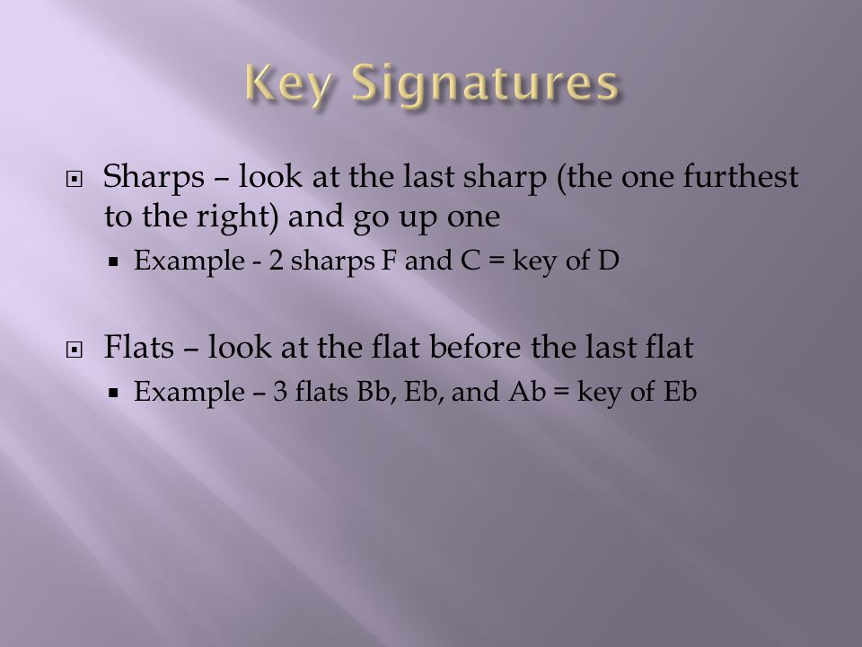  Sharps – look at the last sharp (the one furthest to the right) and go up one  Example - 2 sharps F and C = key of D  Flats – look at the flat before the last flat  Example – 3 flats Bb, Eb, and Ab = key of Eb