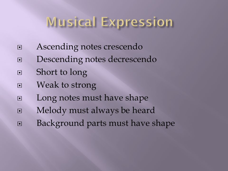  Ascending notes crescendo  Descending notes decrescendo  Short to long  Weak to strong  Long notes must have shape  Melody must always be heard  Background parts must have shape