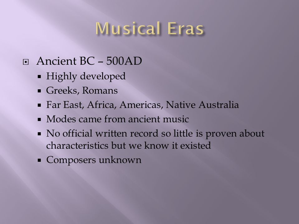 Ancient BC – 500AD  Highly developed  Greeks, Romans  Far East, Africa, Americas, Native Australia  Modes came from ancient music  No official written record so little is proven about characteristics but we know it existed  Composers unknown