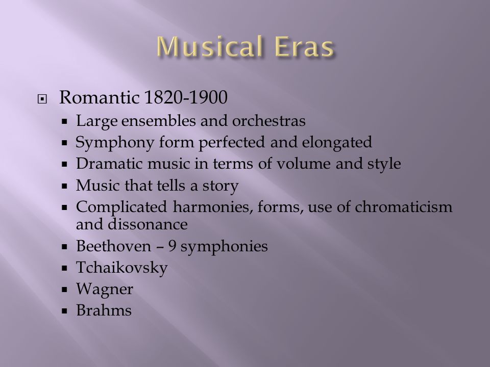  Romantic  Large ensembles and orchestras  Symphony form perfected and elongated  Dramatic music in terms of volume and style  Music that tells a story  Complicated harmonies, forms, use of chromaticism and dissonance  Beethoven – 9 symphonies  Tchaikovsky  Wagner  Brahms