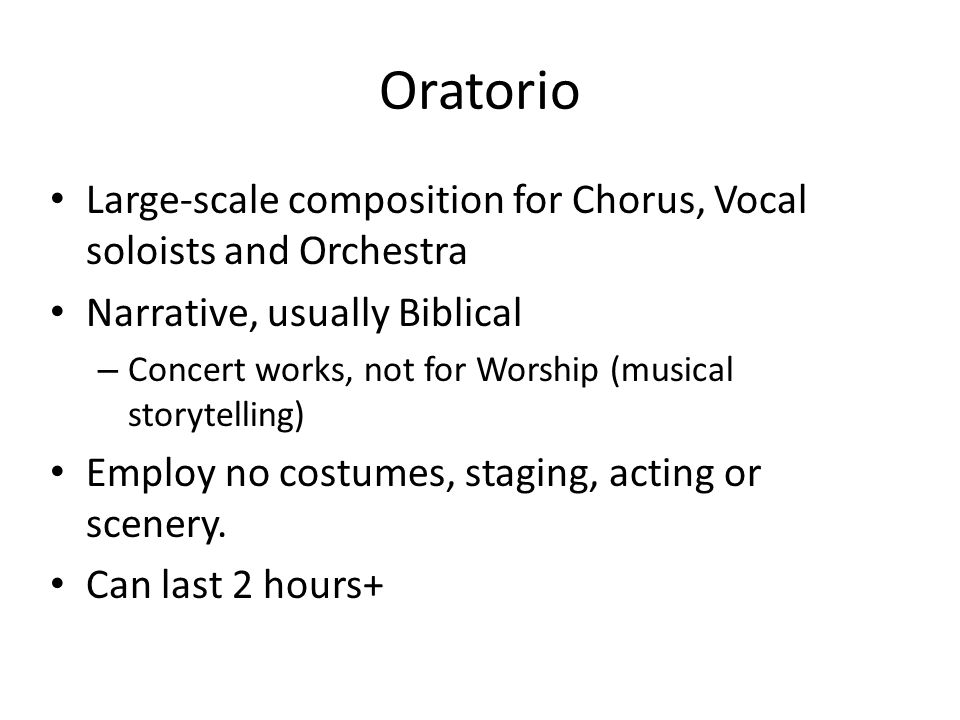 Oratorio Large-scale composition for Chorus, Vocal soloists and Orchestra Narrative, usually Biblical – Concert works, not for Worship (musical storytelling) Employ no costumes, staging, acting or scenery.