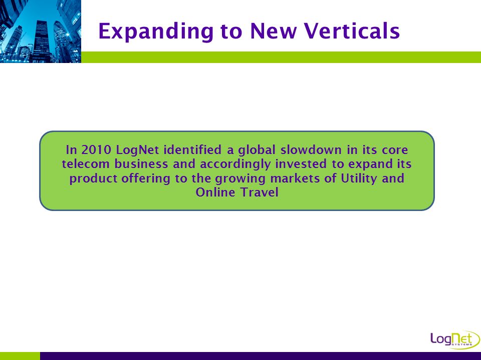 Expanding to New Verticals In 2010 LogNet identified a global slowdown in its core telecom business and accordingly invested to expand its product offering to the growing markets of Utility and Online Travel