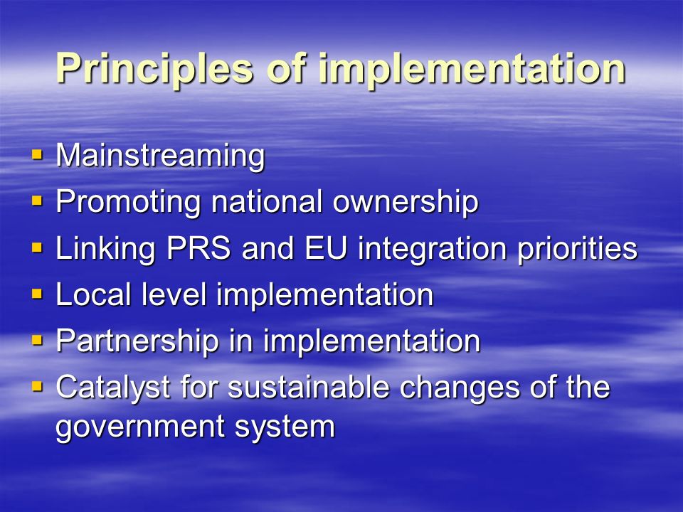 Principles of implementation  Mainstreaming  Promoting national ownership  Linking PRS and EU integration priorities  Local level implementation  Partnership in implementation  Catalyst for sustainable changes of the government system