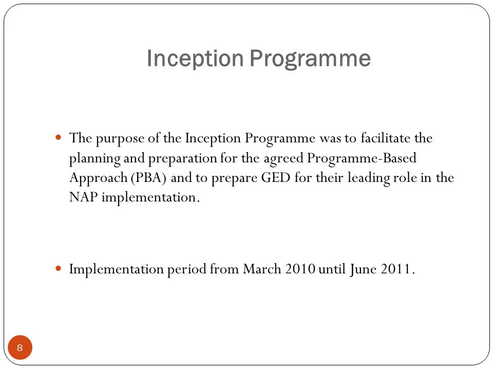 Inception Programme The purpose of the Inception Programme was to facilitate the planning and preparation for the agreed Programme-Based Approach (PBA) and to prepare GED for their leading role in the NAP implementation.