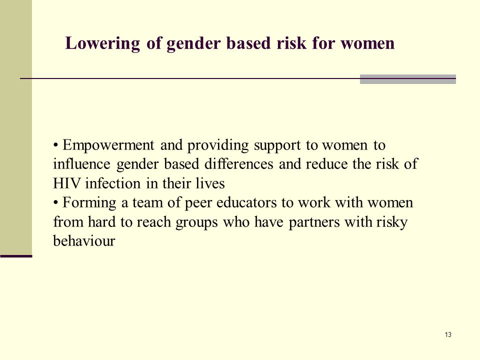 Lowering of gender based risk for women Empowerment and providing support to women to influence gender based differences and reduce the risk of HIV infection in their lives Forming a team of peer educators to work with women from hard to reach groups who have partners with risky behaviour 13