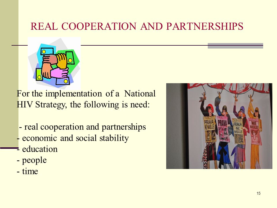 REAL COOPERATION AND PARTNERSHIPS For the implementation of a National HIV Strategy, the following is need: - real cooperation and partnerships - economic and social stability - education - people - time 15